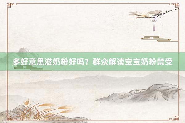 多好意思滋奶粉好吗？群众解读宝宝奶粉禁受