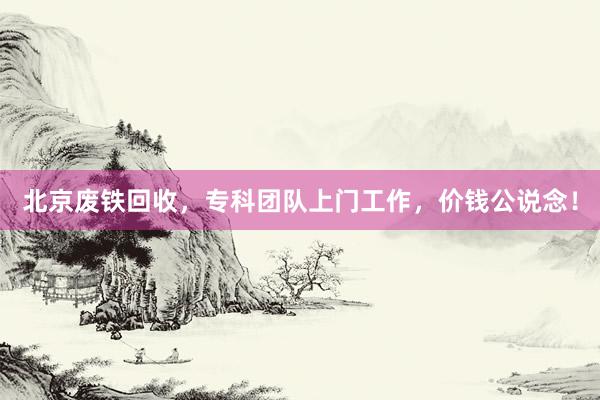 北京废铁回收，专科团队上门工作，价钱公说念！