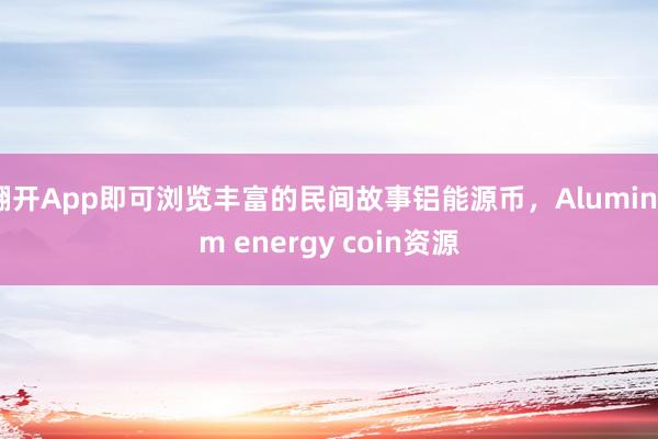 翻开App即可浏览丰富的民间故事铝能源币，Aluminum energy coin资源