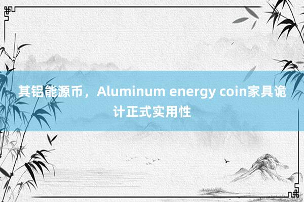 其铝能源币,Aluminum energy coin家具诡计正式实用性